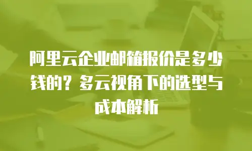 阿里云企业邮箱报价是多少钱的?多云视角下的选型与成本解析