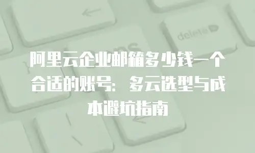 阿里云企业邮箱多少钱一个合适的账号：多云选型与成本避坑指南