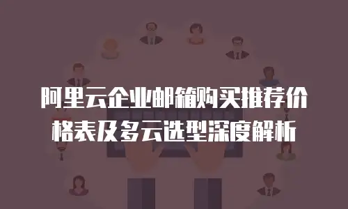 阿里云企业邮箱购买推荐价格表及多云选型深度解析