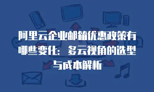 阿里云企业邮箱优惠政策有哪些变化：多云视角的选型与成本解析