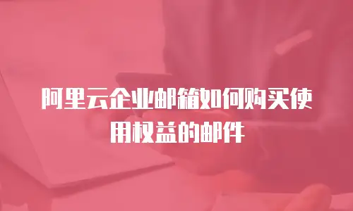 阿里云企业邮箱如何购买使用权益的邮件