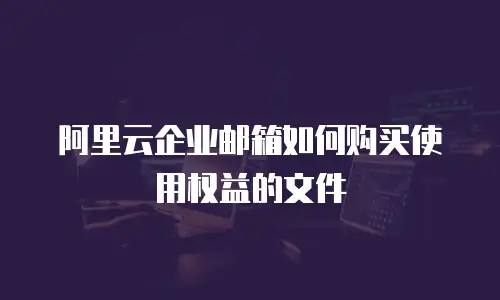 阿里云企业邮箱如何购买使用权益的文件