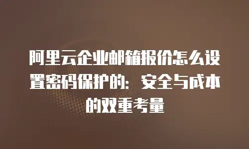 阿里云企业邮箱报价怎么设置密码保护的:安全与成本的双重考量