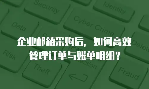 企业邮箱采购后，如何高效管理订单与账单明细？