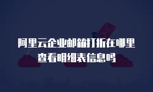 阿里云企业邮箱打折在哪里查看明细表信息吗