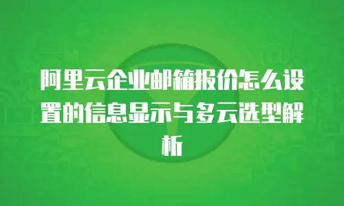 阿里云企业邮箱报价怎么设置的信息显示与多云选型解析