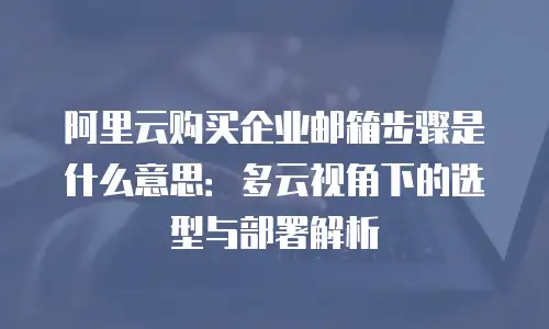 阿里云购买企业邮箱步骤是什么意思：多云视角下的选型与部署解析