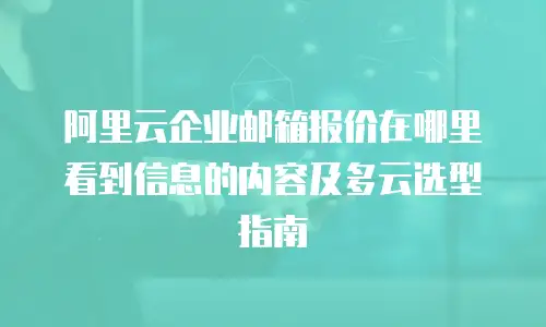 阿里云企业邮箱报价在哪里看到信息的内容及多云选型指南