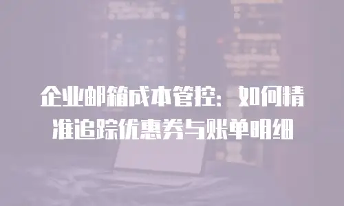 企业邮箱成本管控：如何精准追踪优惠券与账单明细