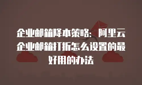 企业邮箱降本策略：阿里云企业邮箱打折怎么设置的最好用的办法