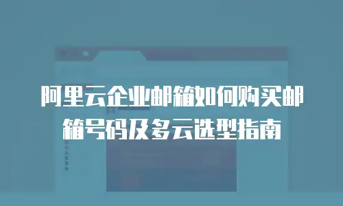 阿里云企业邮箱如何购买邮箱号码及多云选型指南