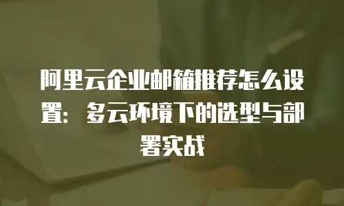 阿里云企业邮箱推荐怎么设置：多云环境下的选型与部署实战