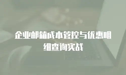 企业邮箱成本管控与优惠明细查询实战