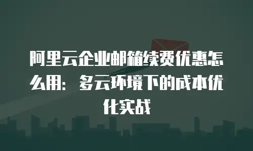 阿里云企业邮箱续费优惠怎么用:多云环境下的成本优化实战