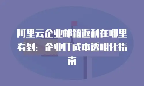阿里云企业邮箱返利在哪里看到:企业IT成本透明化指南