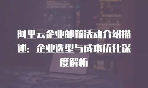 阿里云企业邮箱活动介绍描述：企业选型与成本优化深度解析