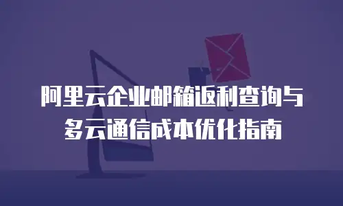 阿里云企业邮箱返利查询与多云通信成本优化指南