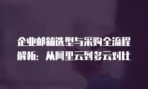 企业邮箱选型与采购全流程解析：从阿里云到多云对比