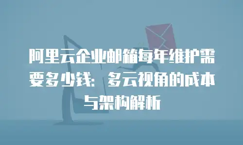 阿里云企业邮箱每年维护需要多少钱：多云视角的成本与架构解析