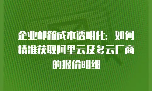 企业邮箱成本透明化：如何精准获取阿里云及多云厂商的报价明细