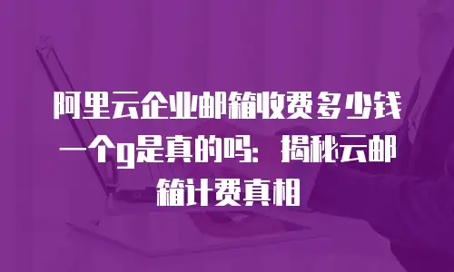 阿里云企业邮箱收费多少钱一个g是真的吗：揭秘云邮箱计费真相