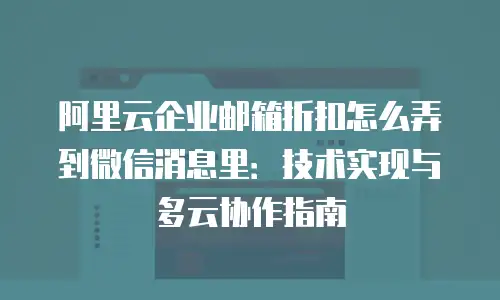 阿里云企业邮箱折扣怎么弄到微信消息里：技术实现与多云协作指南