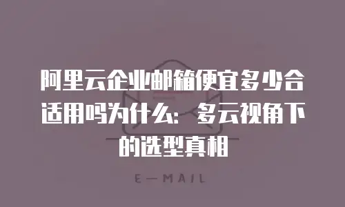 阿里云企业邮箱便宜多少合适用吗为什么：多云视角下的选型真相