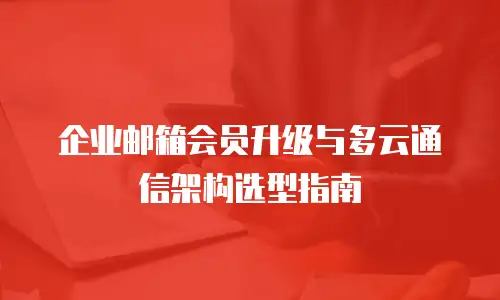 企业邮箱会员升级与多云通信架构选型指南