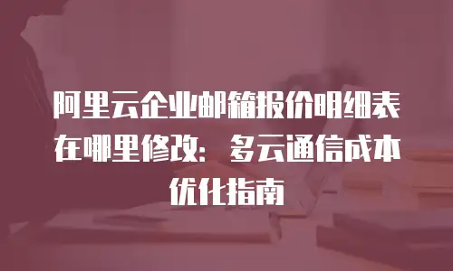 阿里云企业邮箱报价明细表在哪里修改：多云通信成本优化指南