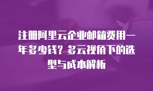 注册阿里云企业邮箱费用一年多少钱?多云视角下的选型与成本解析