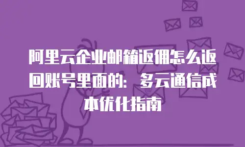 阿里云企业邮箱返佣怎么返回账号里面的：多云通信成本优化指南