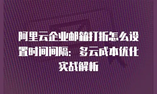 阿里云企业邮箱打折怎么设置时间间隔:多云成本优化实战解析