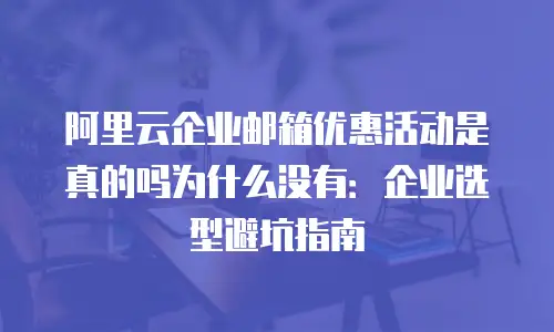 阿里云企业邮箱优惠活动是真的吗为什么没有：企业选型避坑指南