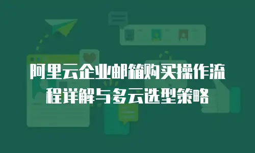 阿里云企业邮箱购买操作流程详解与多云选型策略
