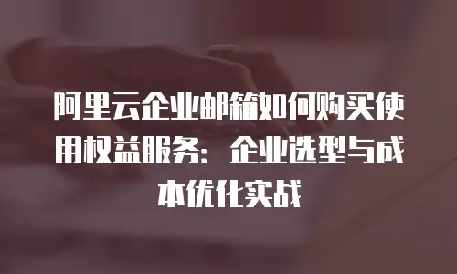 阿里云企业邮箱如何购买使用权益服务:企业选型与成本优化实战