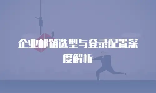 企业邮箱选型与登录配置深度解析