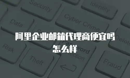 阿里企业邮箱代理商便宜吗怎么样