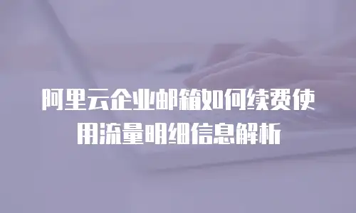 阿里云企业邮箱如何续费使用流量明细信息解析