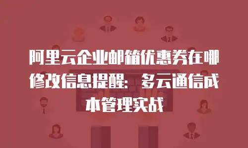 阿里云企业邮箱优惠券在哪修改信息提醒：多云通信成本管理实战