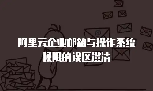 阿里云企业邮箱与操作系统权限的误区澄清