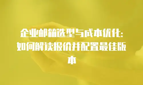 企业邮箱选型与成本优化：如何解读报价并配置最佳版本