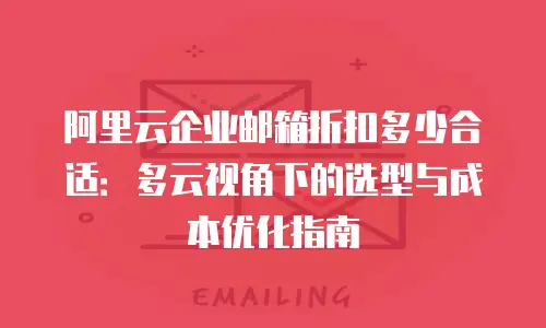 阿里云企业邮箱折扣多少合适:多云视角下的选型与成本优化指南
