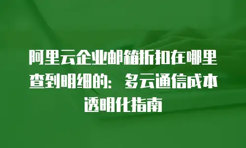 阿里云企业邮箱折扣在哪里查到明细的:多云通信成本透明化指南