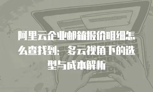 阿里云企业邮箱报价明细怎么查找到:多云视角下的选型与成本解析