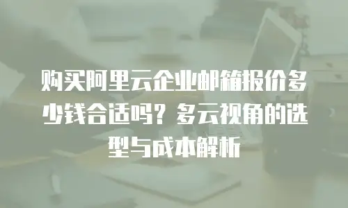 购买阿里云企业邮箱报价多少钱合适吗？多云视角的选型与成本解析