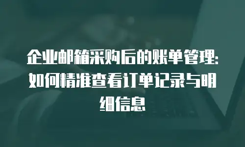 企业邮箱采购后的账单管理:如何精准查看订单记录与明细信息