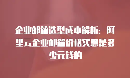 企业邮箱选型成本解析：阿里云企业邮箱价格实惠是多少元钱的