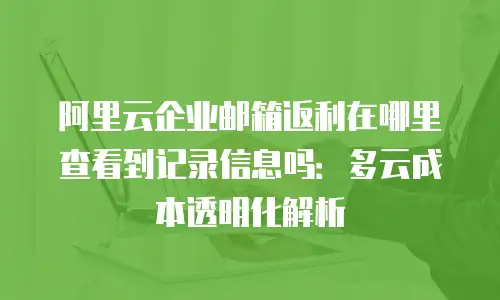 阿里云企业邮箱返利在哪里查看到记录信息吗:多云成本透明化解析