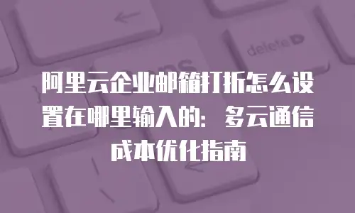 阿里云企业邮箱打折怎么设置在哪里输入的：多云通信成本优化指南