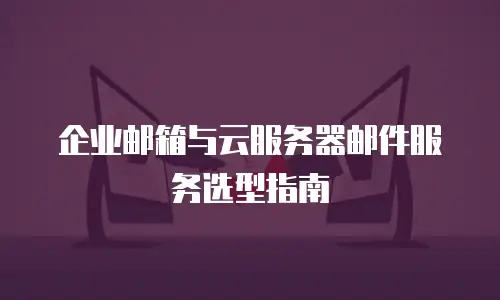 企业邮箱与云服务器邮件服务选型指南